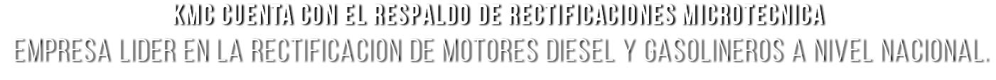 KMC cuenta con el respaldo de RECTIFICACIONES MICROTECNICA empresa lider en la rectificacion de motores Diesel y Gasolineros a nivel nacional.