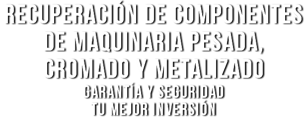 recuperación de componentes de maquinaria pesada, cromado y metalizado GARANTíA Y SEGURIDAD TU MEJOR INVERSIóN